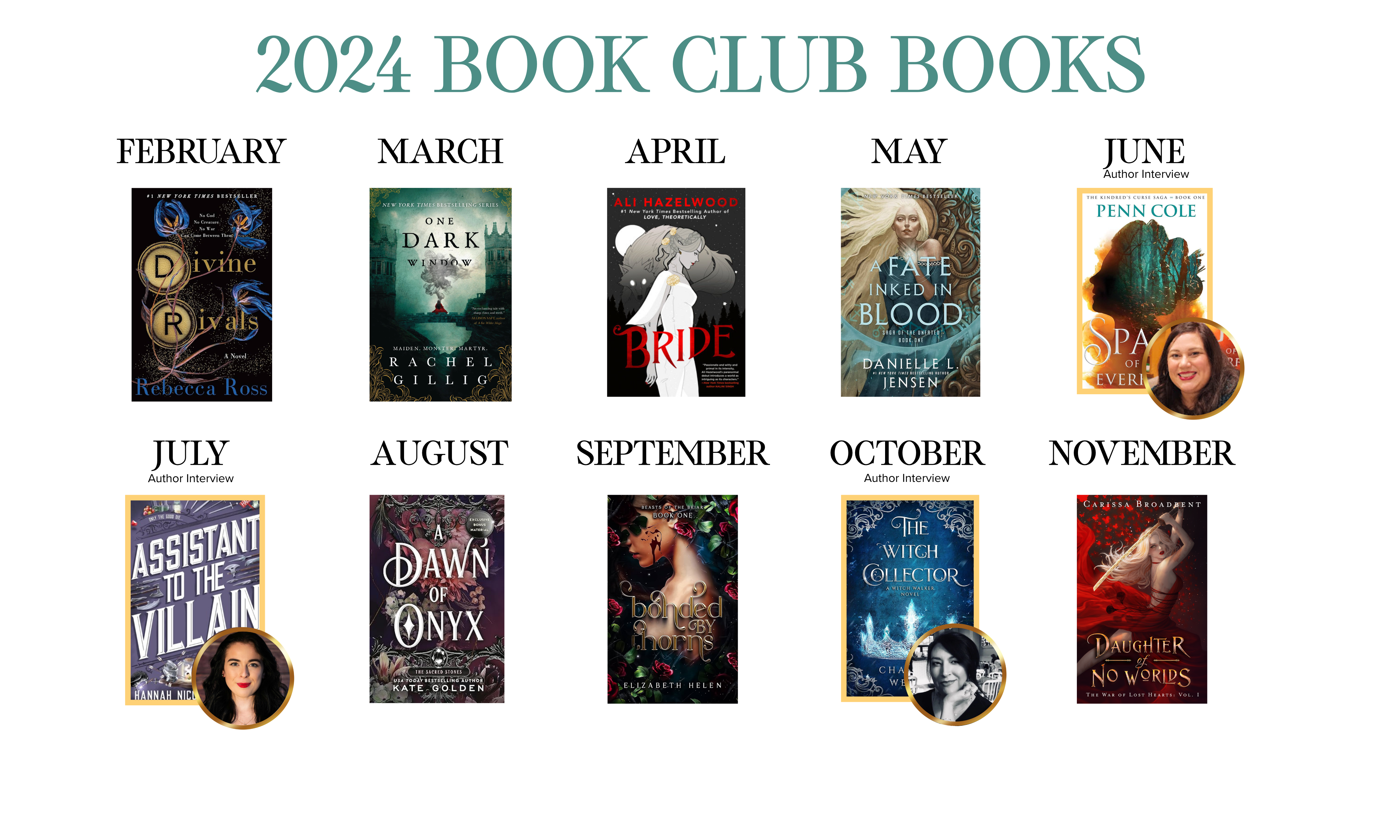 2024 Book Club Books, no January book, February - Divine Rivals, March - One Dark Window, April -Bride, May - A Fate Inked in Blood, June - Spark of the Everflame with Penn Cole, July - Assistant to the Villain with Hannah Nicole Maehrer, August - A Dawn of Onyx, September - Bonded by Thorns, October - The Witch Collector with Charissa Weaks, November - Daughter of No Worlds, no December book