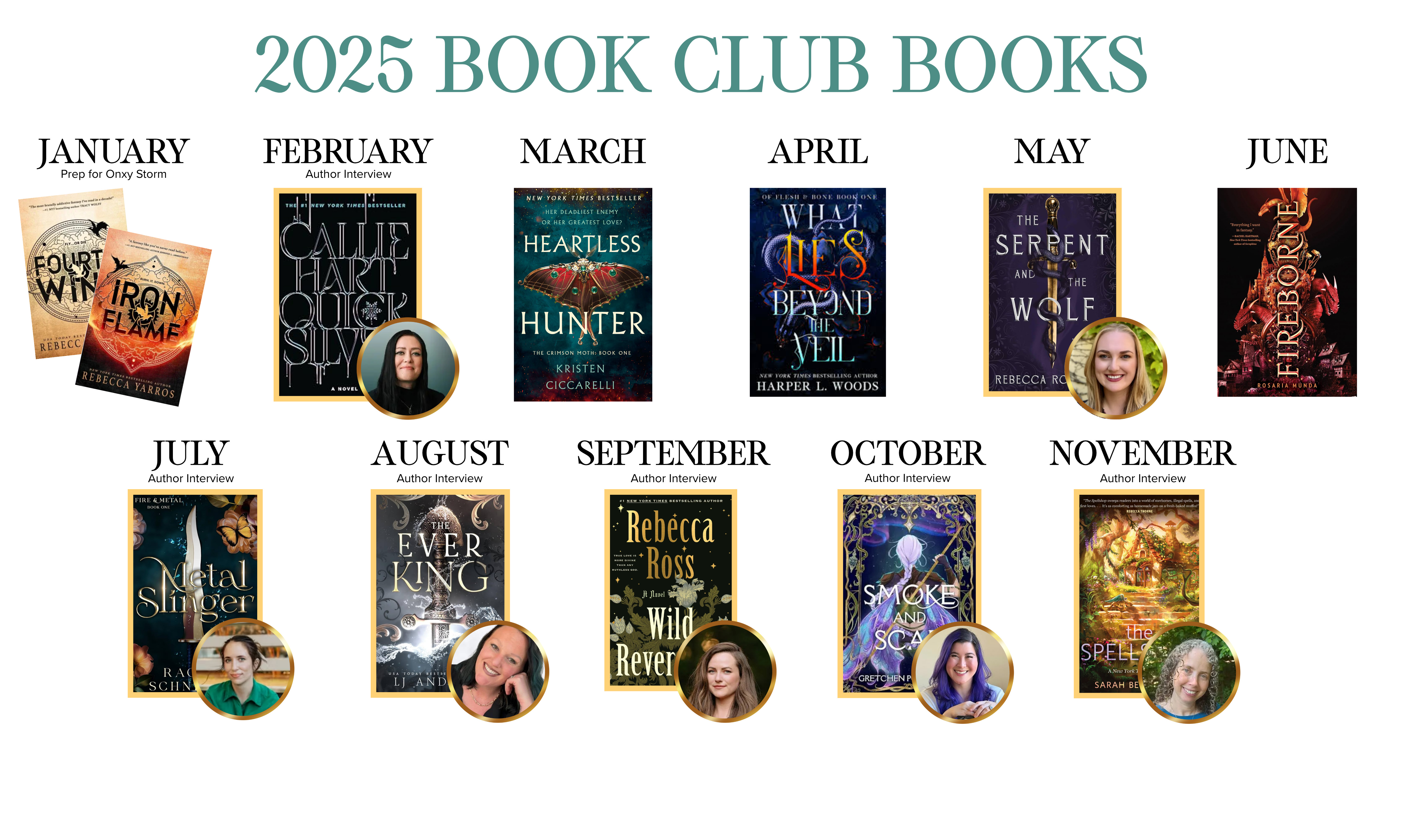2025 Book Club Books, January - Fourth Wing & Iron Flame in preperation for Onyx Storm, February - Quicksilver with Callie Hart, March - Heartless Hunter, April - What Lies Beyond the Veil, May - The Serpent and the Wolf with Rebecca Robinson, June - Fireborne, July - Metal slinger with Rachel Schneider, August - The Ever King with L. J. Andrews, September - Wild Reverence with Rebecca Ross, October - Smoke and Scar with Gretchen Powell, November - The Spellshop with Sarah Beth Durst, no December book